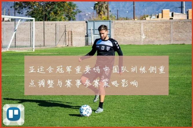 亚运会冠军重要吗中国队训练侧重点调整与赛事参赛策略影响