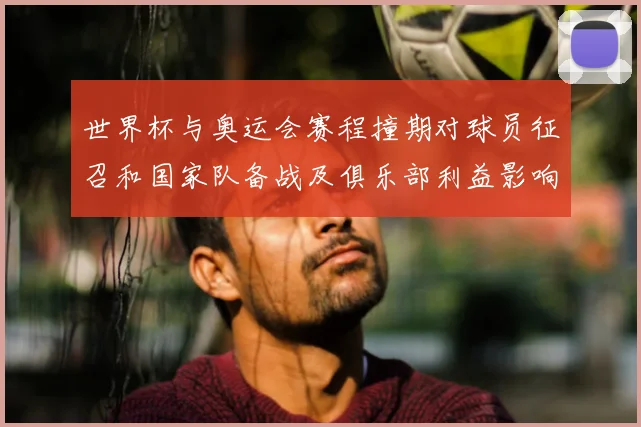 世界杯与奥运会赛程撞期对球员征召和国家队备战及俱乐部利益影响看点