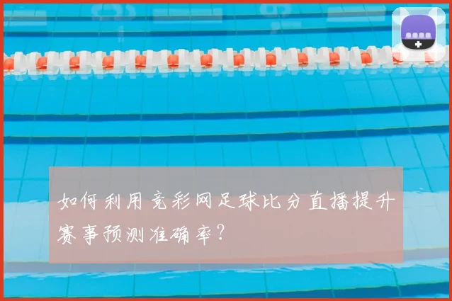 如何利用竞彩网足球比分直播提升赛事预测准确率？