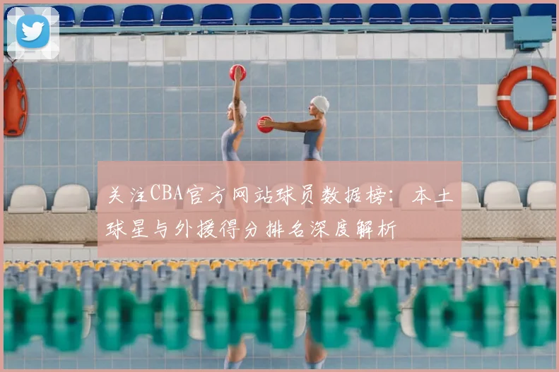 关注CBA官方网站球员数据榜：本土球星与外援得分排名深度解析