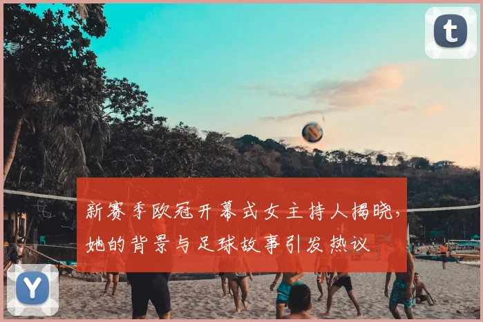 新赛季欧冠开幕式女主持人揭晓，她的背景与足球故事引发热议
