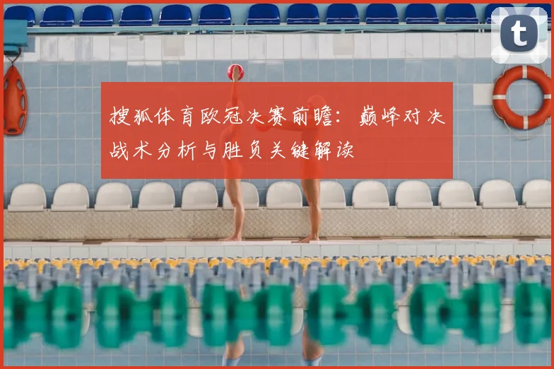 搜狐体育欧冠决赛前瞻：巅峰对决战术分析与胜负关键解读