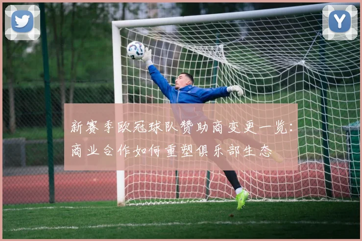 新赛季欧冠球队赞助商变更一览：商业合作如何重塑俱乐部生态