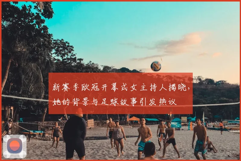 新赛季欧冠开幕式女主持人揭晓，她的背景与足球故事引发热议