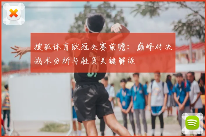 搜狐体育欧冠决赛前瞻：巅峰对决战术分析与胜负关键解读