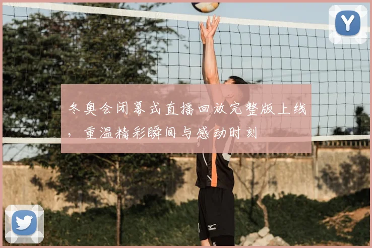 冬奥会闭幕式直播回放完整版上线，重温精彩瞬间与感动时刻