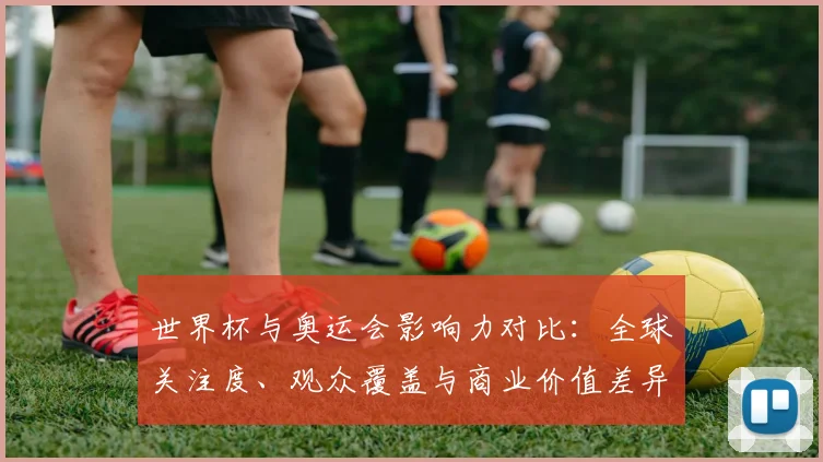 世界杯与奥运会影响力对比：全球关注度、观众覆盖与商业价值差异解读