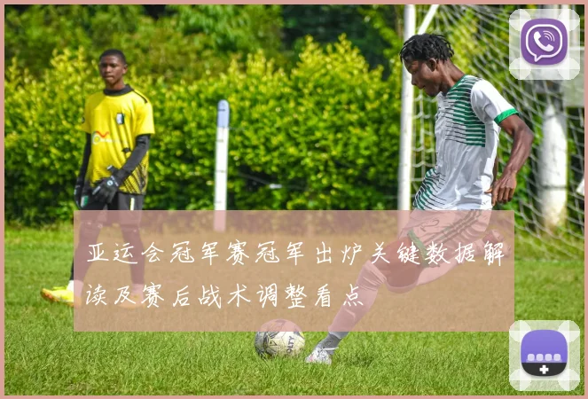 亚运会冠军赛冠军出炉关键数据解读及赛后战术调整看点