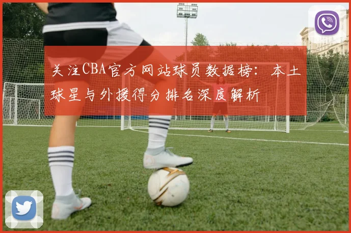 关注CBA官方网站球员数据榜：本土球星与外援得分排名深度解析