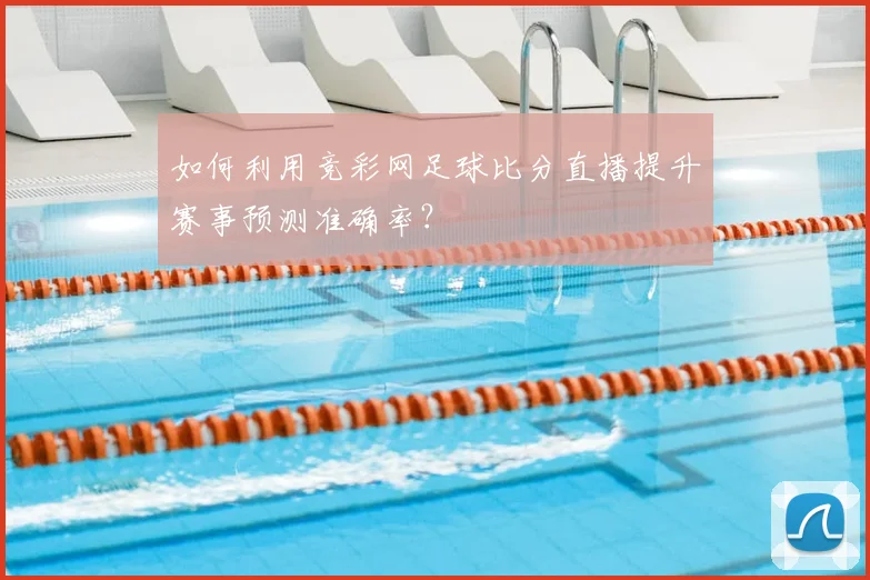 如何利用竞彩网足球比分直播提升赛事预测准确率？