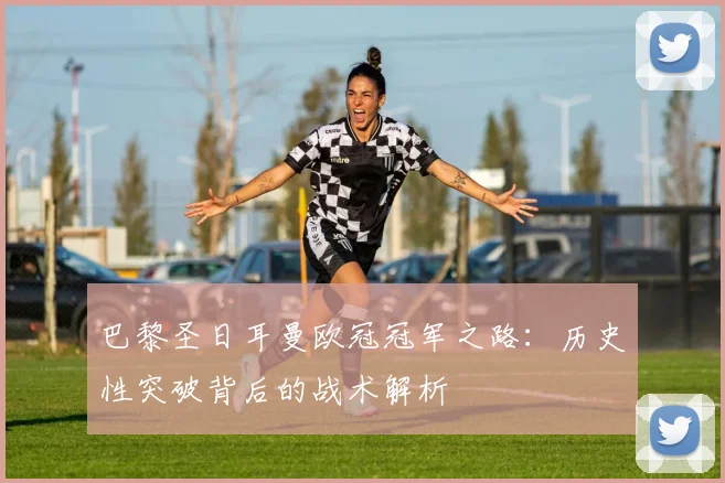 巴黎圣日耳曼欧冠冠军之路：历史性突破背后的战术解析